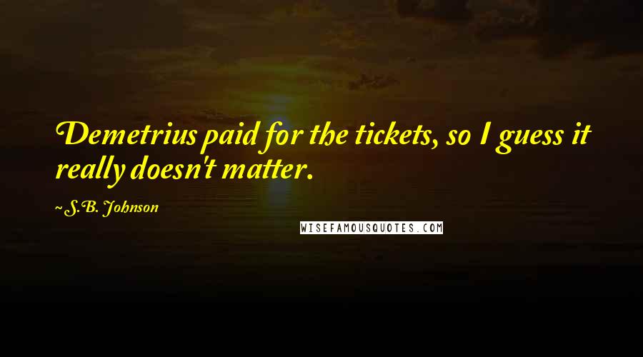 S.B. Johnson Quotes: Demetrius paid for the tickets, so I guess it really doesn't matter.