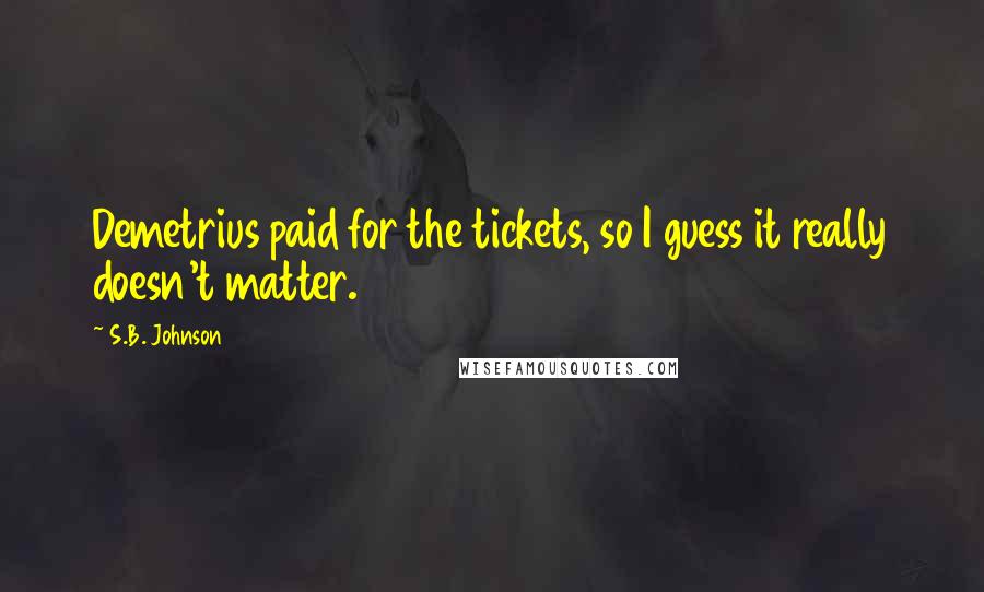 S.B. Johnson Quotes: Demetrius paid for the tickets, so I guess it really doesn't matter.