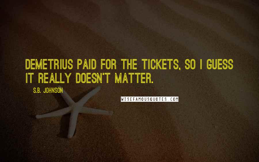 S.B. Johnson Quotes: Demetrius paid for the tickets, so I guess it really doesn't matter.