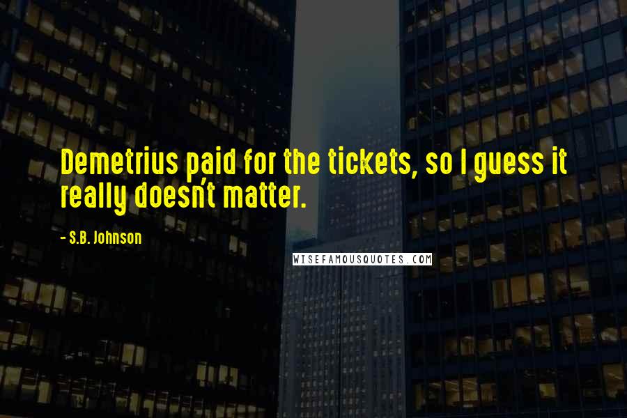 S.B. Johnson Quotes: Demetrius paid for the tickets, so I guess it really doesn't matter.