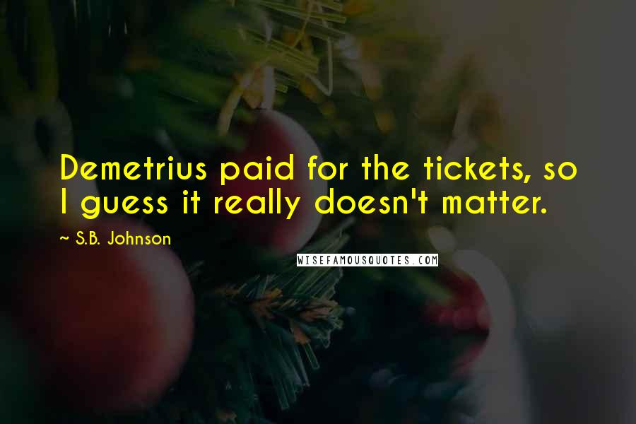 S.B. Johnson Quotes: Demetrius paid for the tickets, so I guess it really doesn't matter.