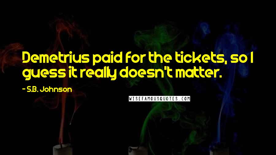 S.B. Johnson Quotes: Demetrius paid for the tickets, so I guess it really doesn't matter.