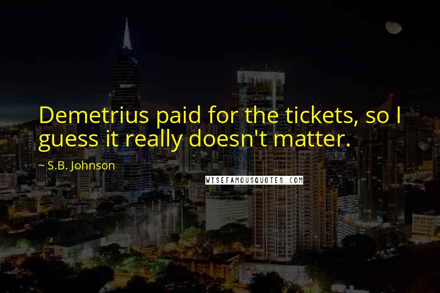 S.B. Johnson Quotes: Demetrius paid for the tickets, so I guess it really doesn't matter.