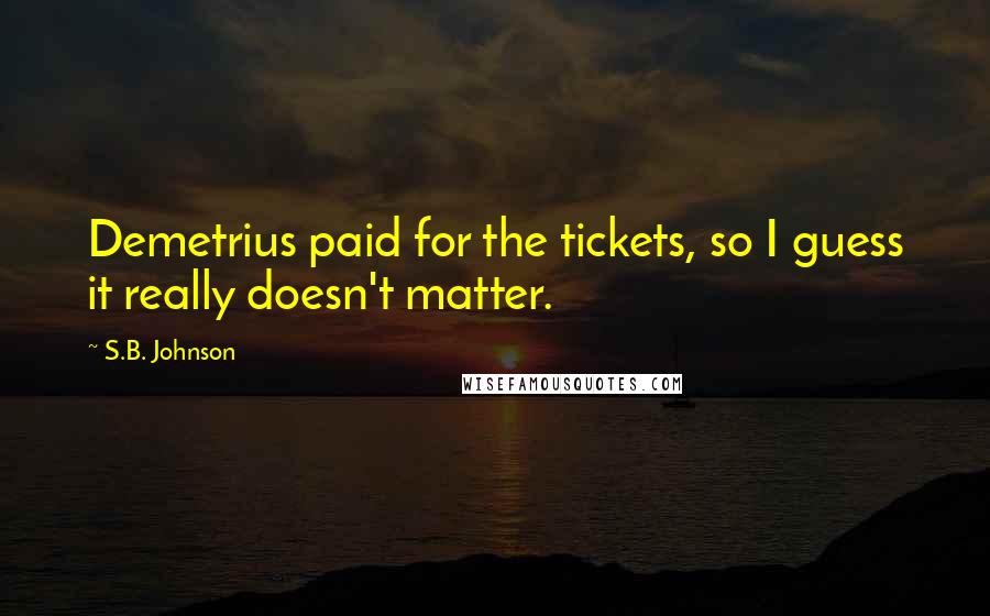 S.B. Johnson Quotes: Demetrius paid for the tickets, so I guess it really doesn't matter.