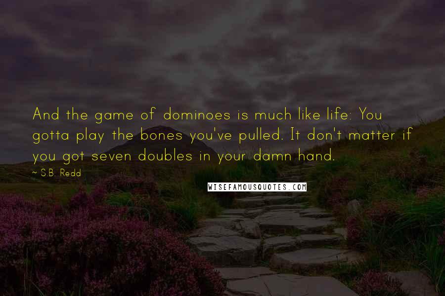 S.B. Redd Quotes: And the game of dominoes is much like life: You gotta play the bones you've pulled. It don't matter if you got seven doubles in your damn hand.