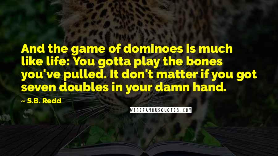 S.B. Redd Quotes: And the game of dominoes is much like life: You gotta play the bones you've pulled. It don't matter if you got seven doubles in your damn hand.