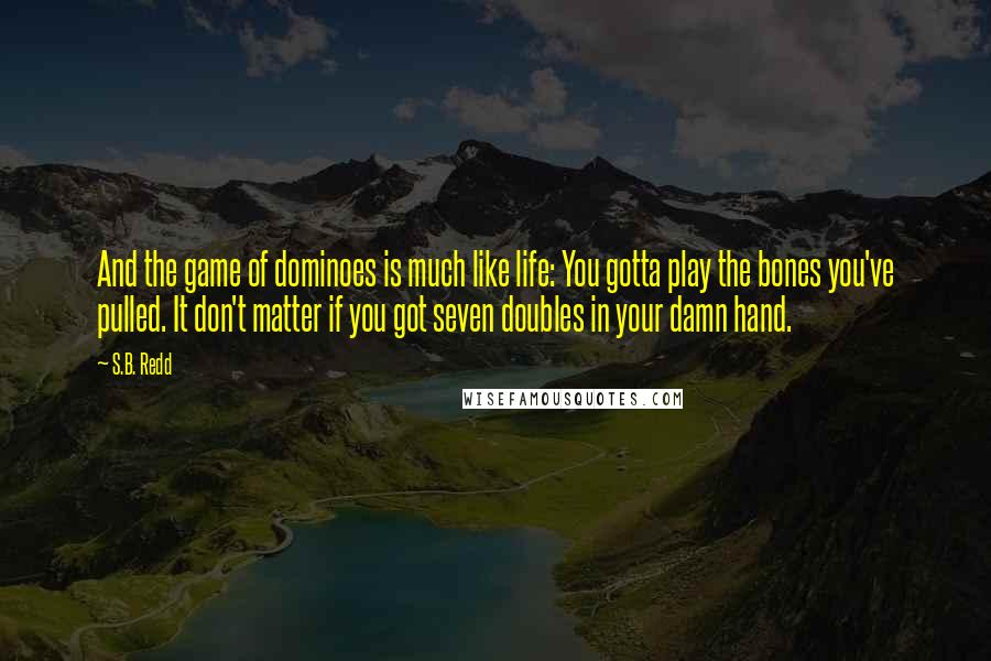 S.B. Redd Quotes: And the game of dominoes is much like life: You gotta play the bones you've pulled. It don't matter if you got seven doubles in your damn hand.