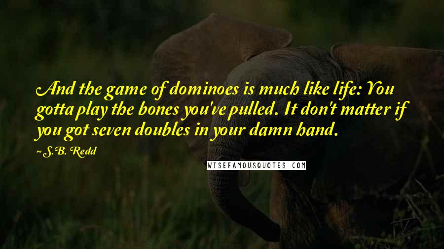 S.B. Redd Quotes: And the game of dominoes is much like life: You gotta play the bones you've pulled. It don't matter if you got seven doubles in your damn hand.