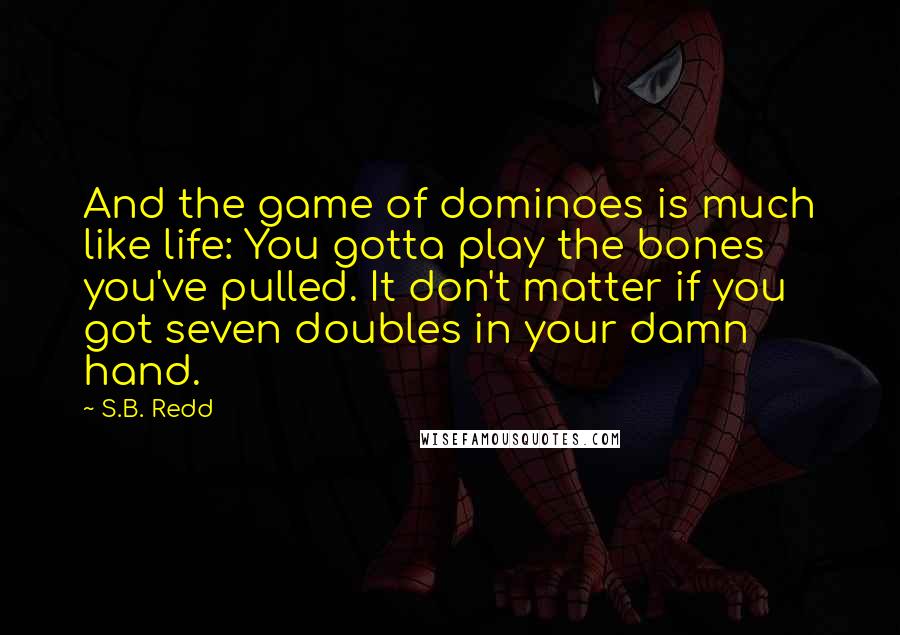 S.B. Redd Quotes: And the game of dominoes is much like life: You gotta play the bones you've pulled. It don't matter if you got seven doubles in your damn hand.