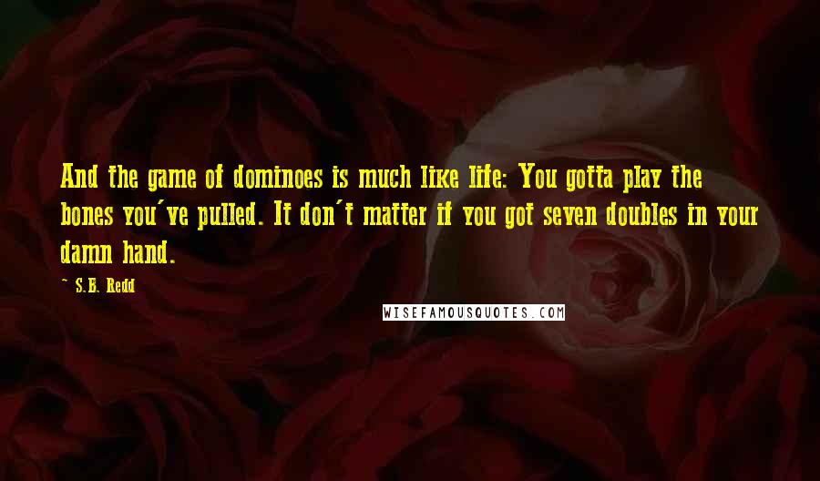 S.B. Redd Quotes: And the game of dominoes is much like life: You gotta play the bones you've pulled. It don't matter if you got seven doubles in your damn hand.