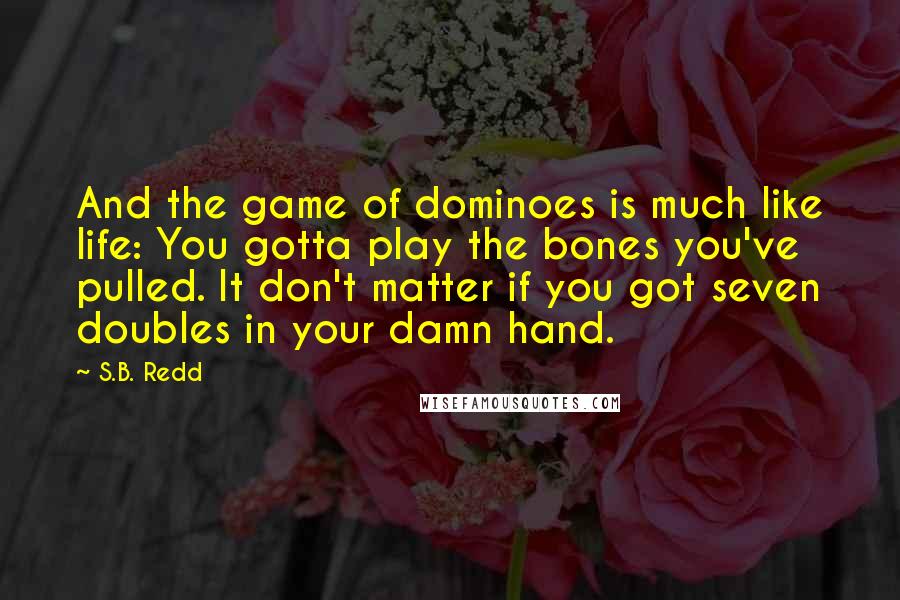 S.B. Redd Quotes: And the game of dominoes is much like life: You gotta play the bones you've pulled. It don't matter if you got seven doubles in your damn hand.