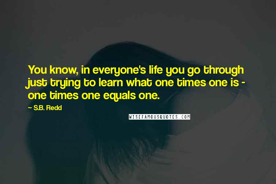 S.B. Redd Quotes: You know, in everyone's life you go through just trying to learn what one times one is - one times one equals one.