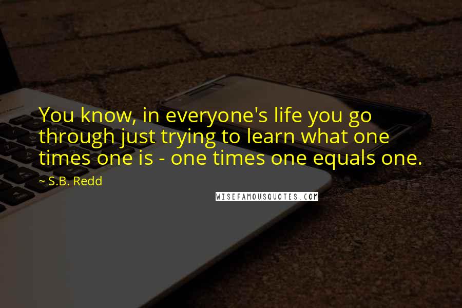 S.B. Redd Quotes: You know, in everyone's life you go through just trying to learn what one times one is - one times one equals one.