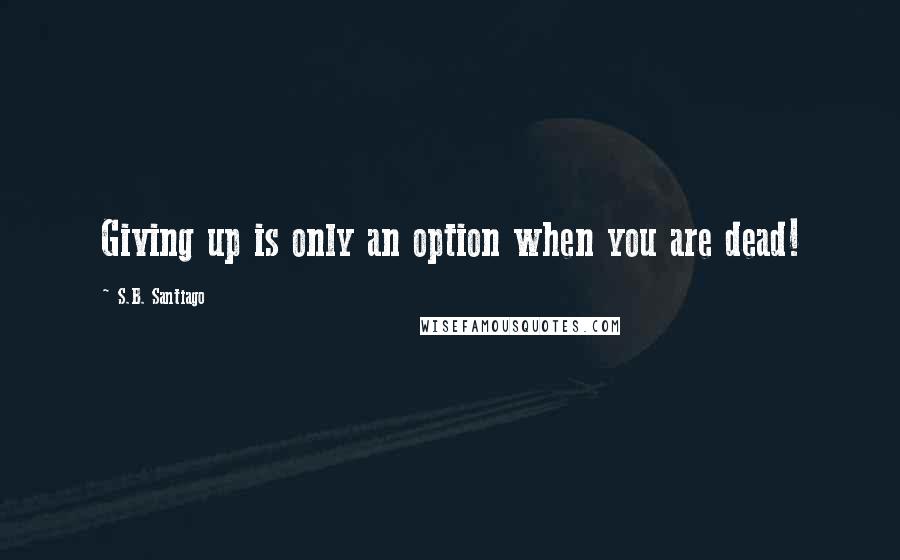 S.B. Santiago Quotes: Giving up is only an option when you are dead!