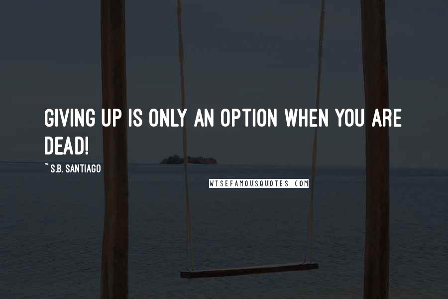 S.B. Santiago Quotes: Giving up is only an option when you are dead!