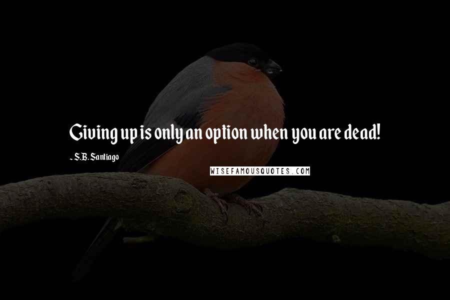 S.B. Santiago Quotes: Giving up is only an option when you are dead!