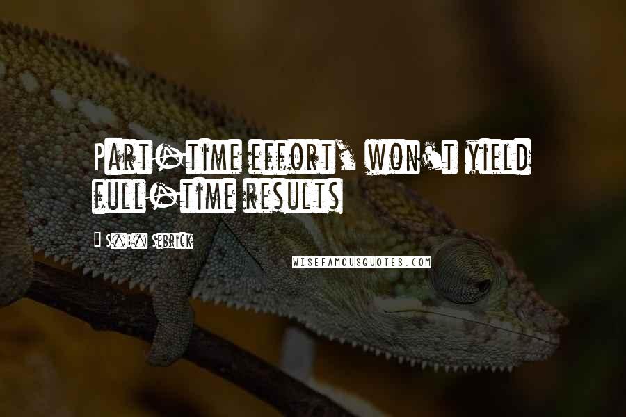 S.B. Sebrick Quotes: Part-time effort, won't yield full-time results