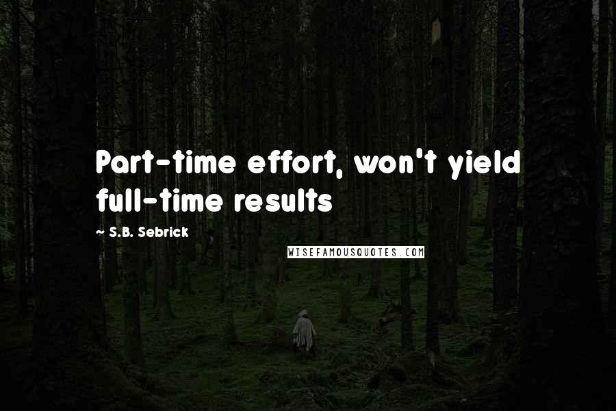 S.B. Sebrick Quotes: Part-time effort, won't yield full-time results