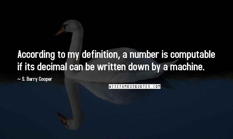 S. Barry Cooper Quotes: According to my definition, a number is computable if its decimal can be written down by a machine.