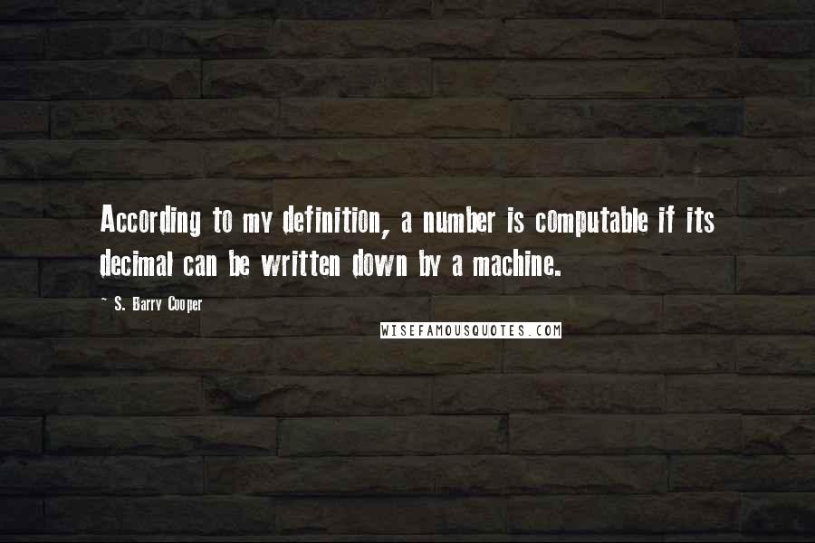 S. Barry Cooper Quotes: According to my definition, a number is computable if its decimal can be written down by a machine.