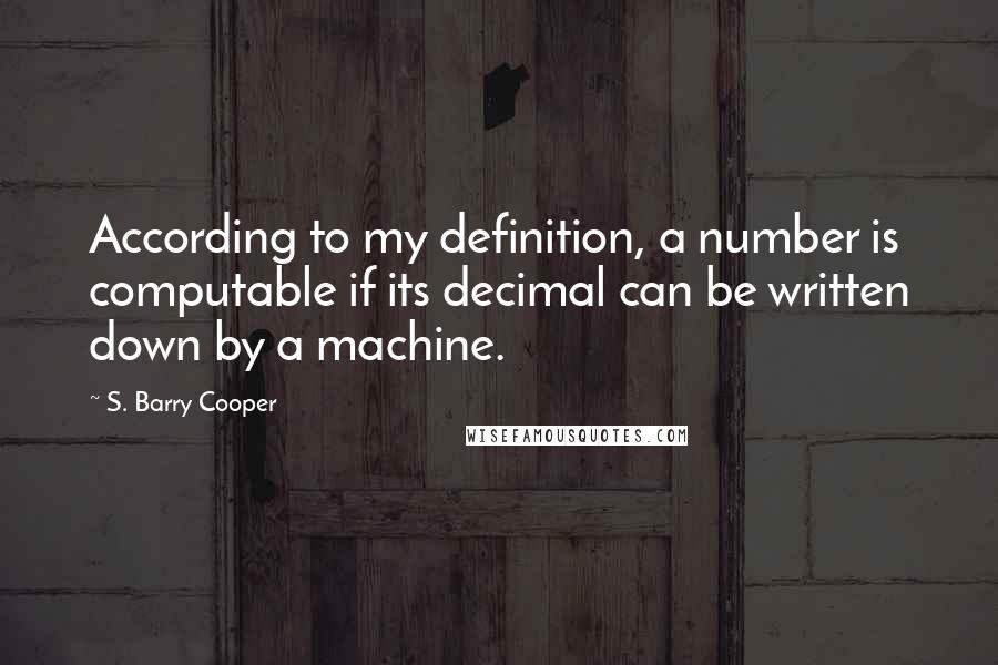 S. Barry Cooper Quotes: According to my definition, a number is computable if its decimal can be written down by a machine.