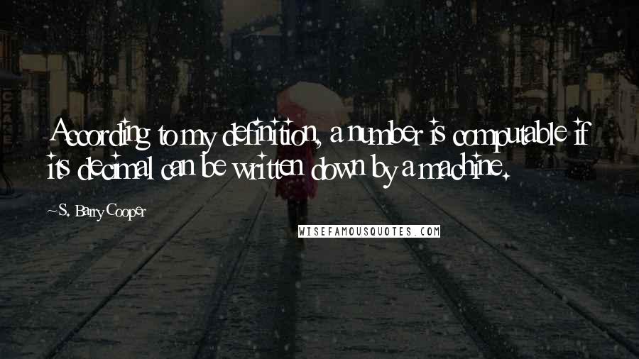 S. Barry Cooper Quotes: According to my definition, a number is computable if its decimal can be written down by a machine.