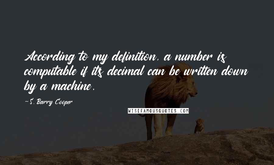 S. Barry Cooper Quotes: According to my definition, a number is computable if its decimal can be written down by a machine.