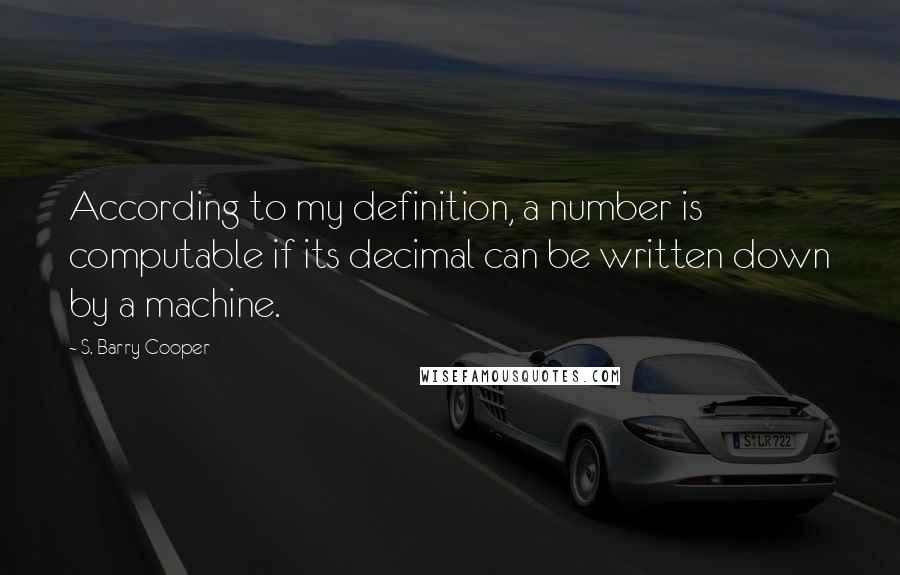 S. Barry Cooper Quotes: According to my definition, a number is computable if its decimal can be written down by a machine.