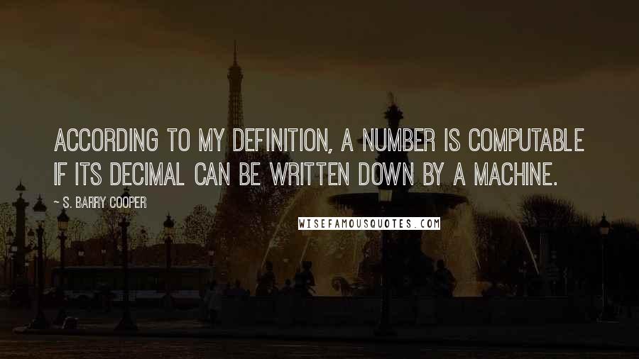 S. Barry Cooper Quotes: According to my definition, a number is computable if its decimal can be written down by a machine.