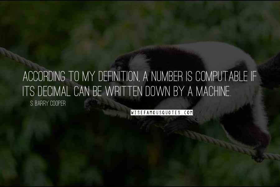 S. Barry Cooper Quotes: According to my definition, a number is computable if its decimal can be written down by a machine.