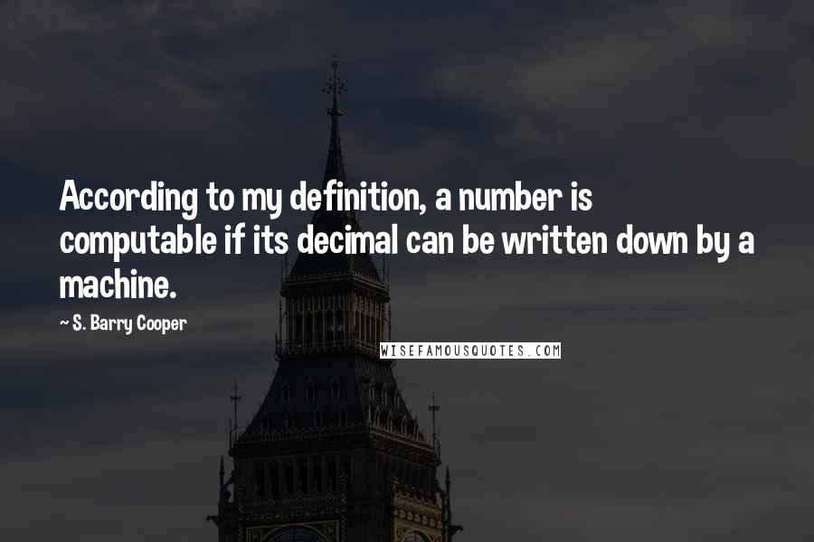 S. Barry Cooper Quotes: According to my definition, a number is computable if its decimal can be written down by a machine.