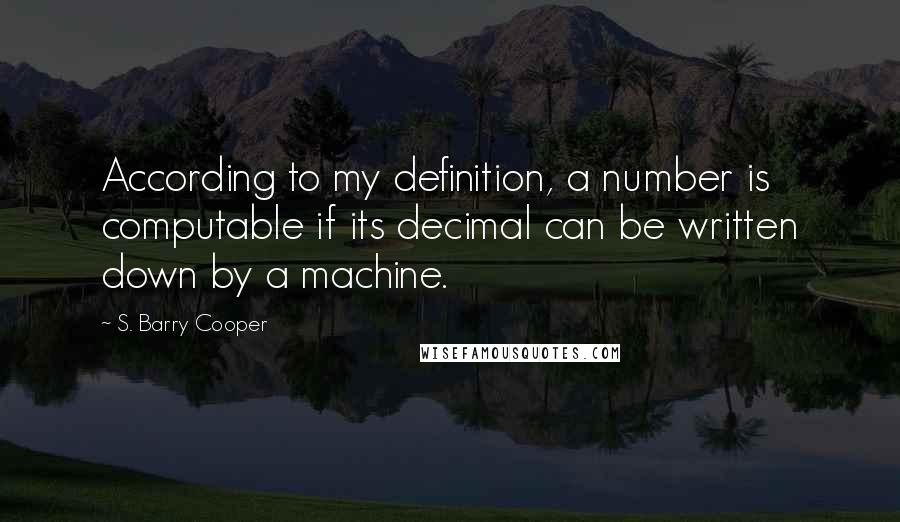 S. Barry Cooper Quotes: According to my definition, a number is computable if its decimal can be written down by a machine.