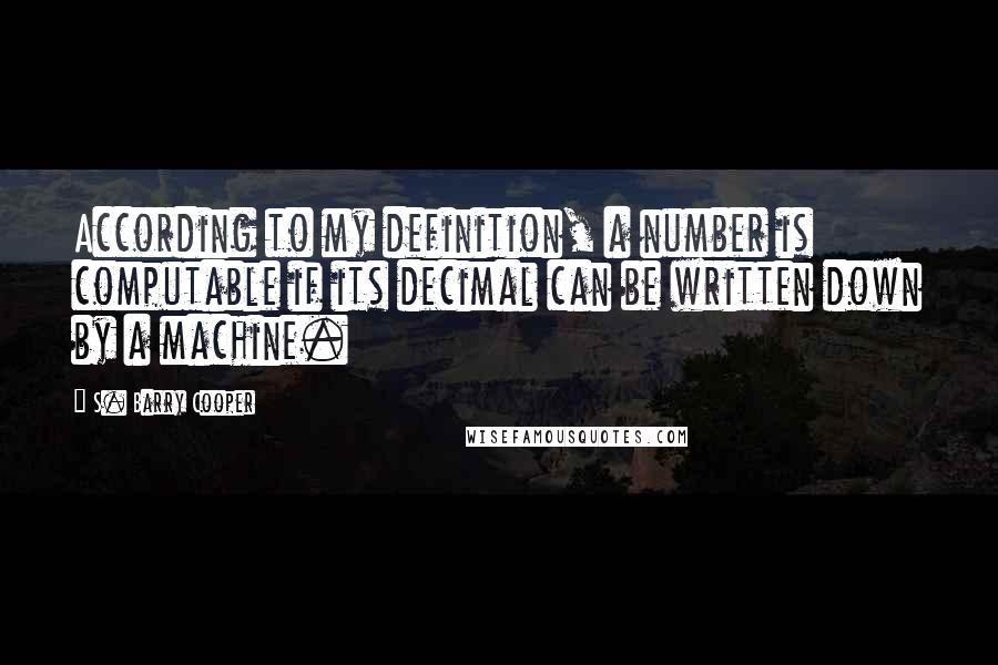 S. Barry Cooper Quotes: According to my definition, a number is computable if its decimal can be written down by a machine.