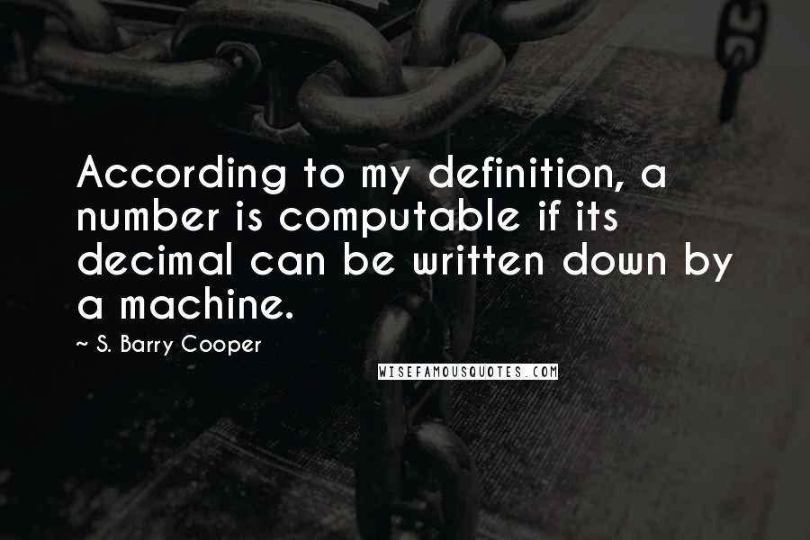 S. Barry Cooper Quotes: According to my definition, a number is computable if its decimal can be written down by a machine.