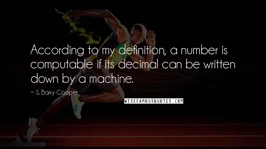 S. Barry Cooper Quotes: According to my definition, a number is computable if its decimal can be written down by a machine.