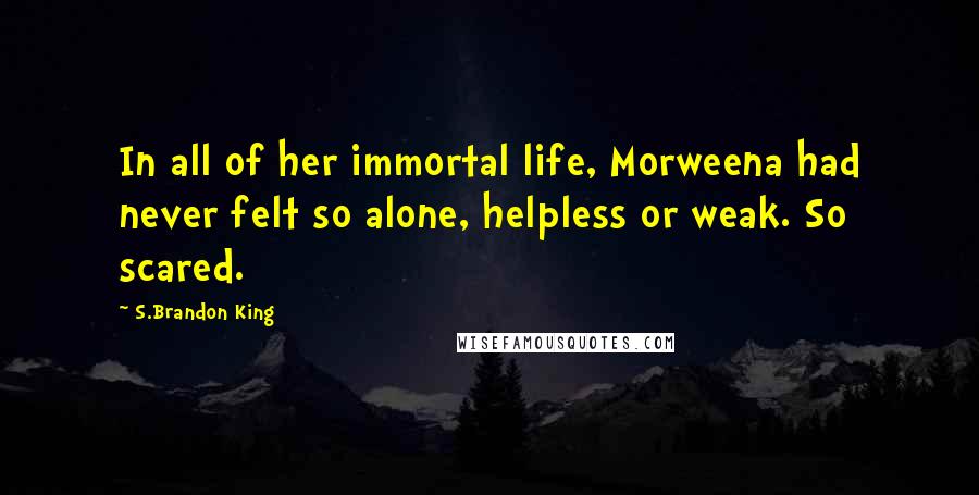 S.Brandon King Quotes: In all of her immortal life, Morweena had never felt so alone, helpless or weak. So scared.