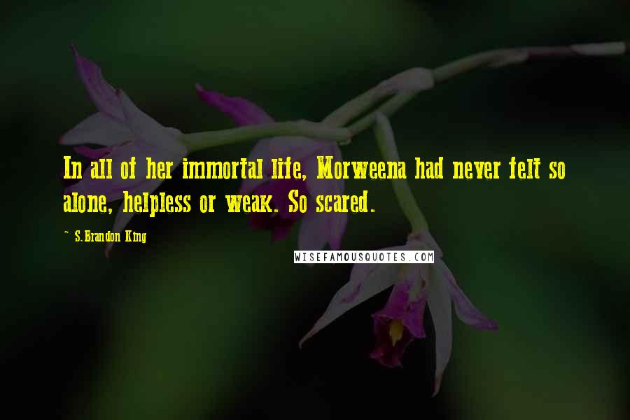 S.Brandon King Quotes: In all of her immortal life, Morweena had never felt so alone, helpless or weak. So scared.