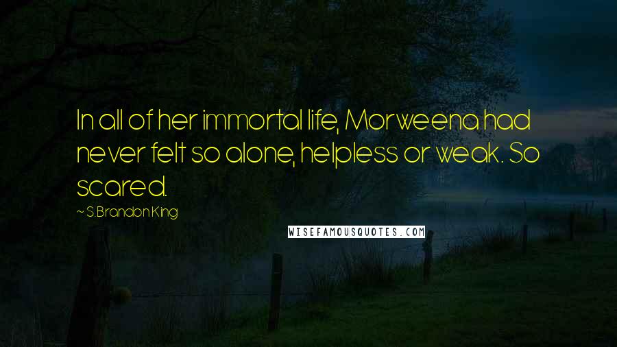 S.Brandon King Quotes: In all of her immortal life, Morweena had never felt so alone, helpless or weak. So scared.