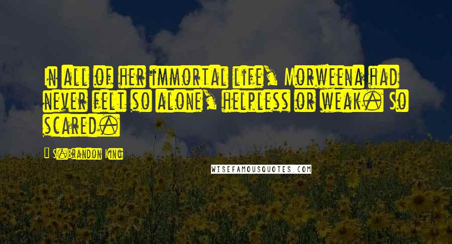 S.Brandon King Quotes: In all of her immortal life, Morweena had never felt so alone, helpless or weak. So scared.