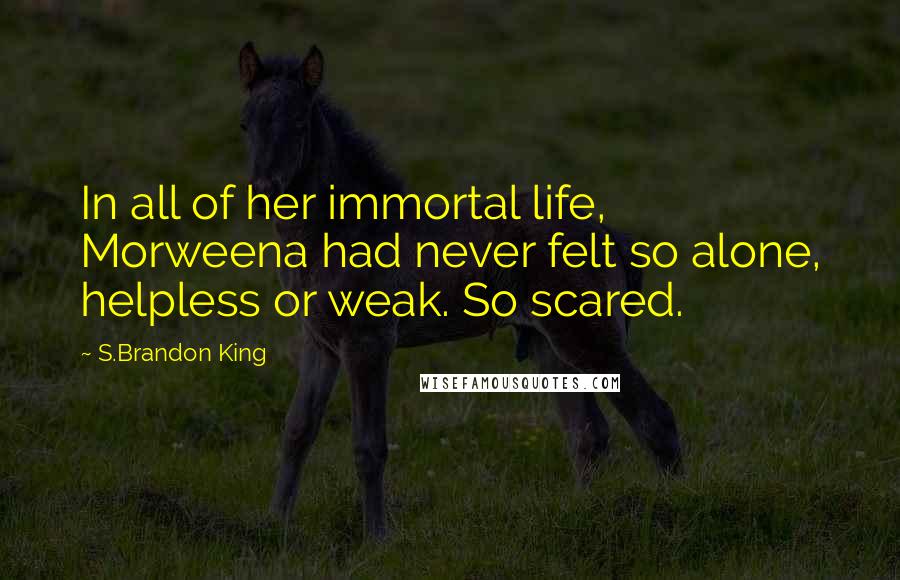 S.Brandon King Quotes: In all of her immortal life, Morweena had never felt so alone, helpless or weak. So scared.