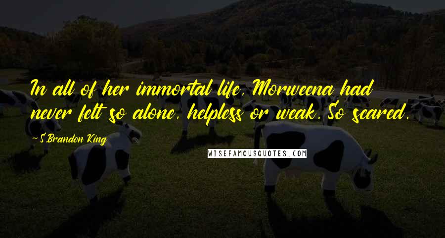 S.Brandon King Quotes: In all of her immortal life, Morweena had never felt so alone, helpless or weak. So scared.