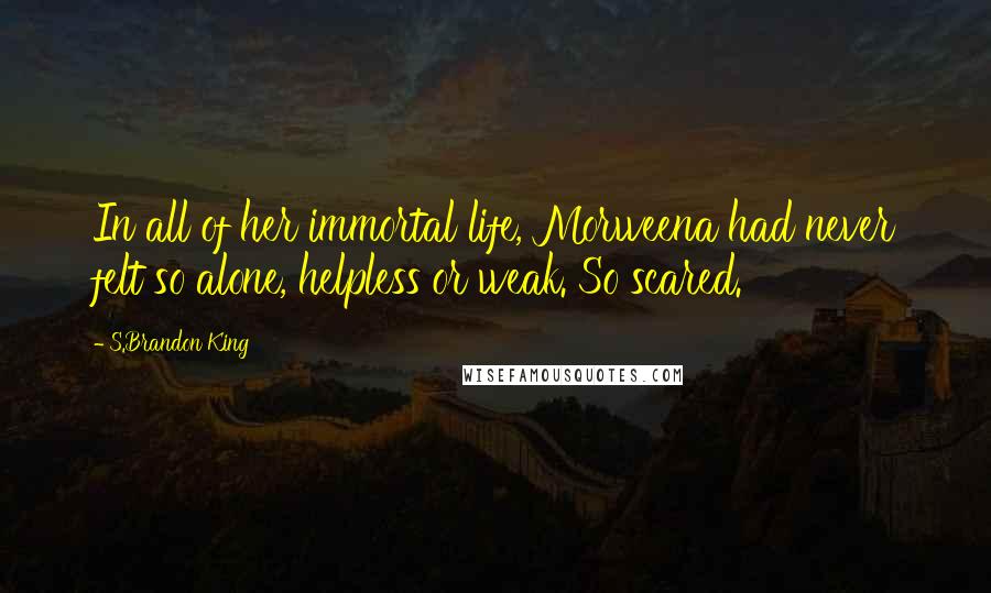 S.Brandon King Quotes: In all of her immortal life, Morweena had never felt so alone, helpless or weak. So scared.