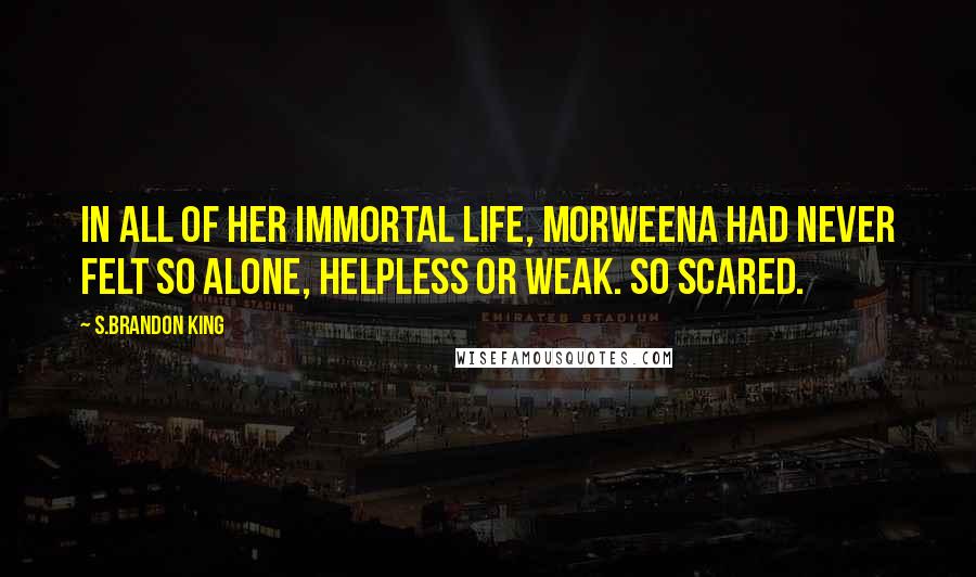 S.Brandon King Quotes: In all of her immortal life, Morweena had never felt so alone, helpless or weak. So scared.