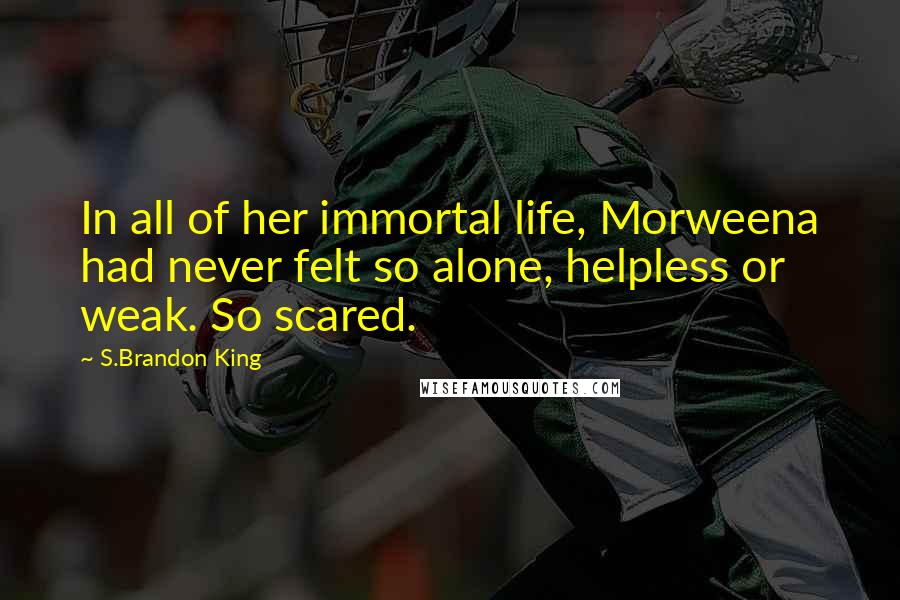 S.Brandon King Quotes: In all of her immortal life, Morweena had never felt so alone, helpless or weak. So scared.