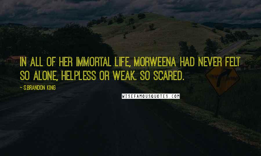 S.Brandon King Quotes: In all of her immortal life, Morweena had never felt so alone, helpless or weak. So scared.