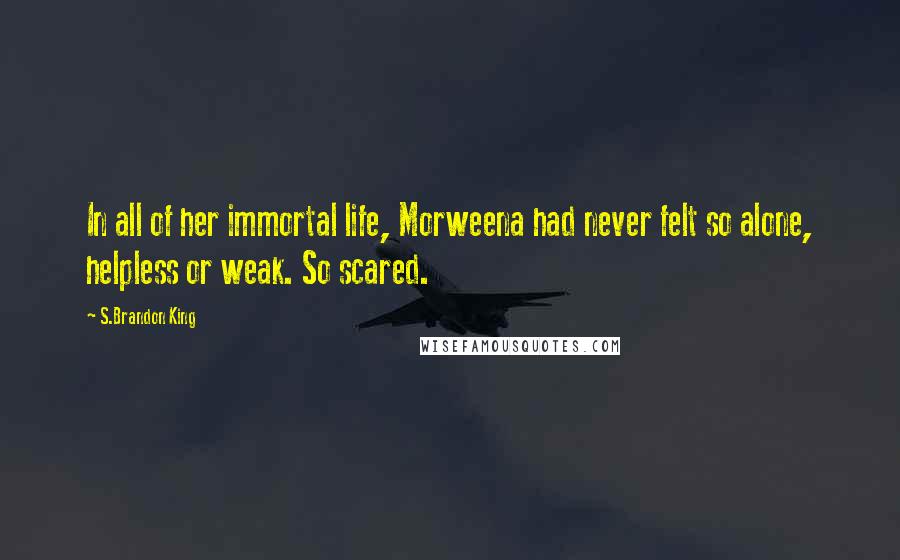 S.Brandon King Quotes: In all of her immortal life, Morweena had never felt so alone, helpless or weak. So scared.