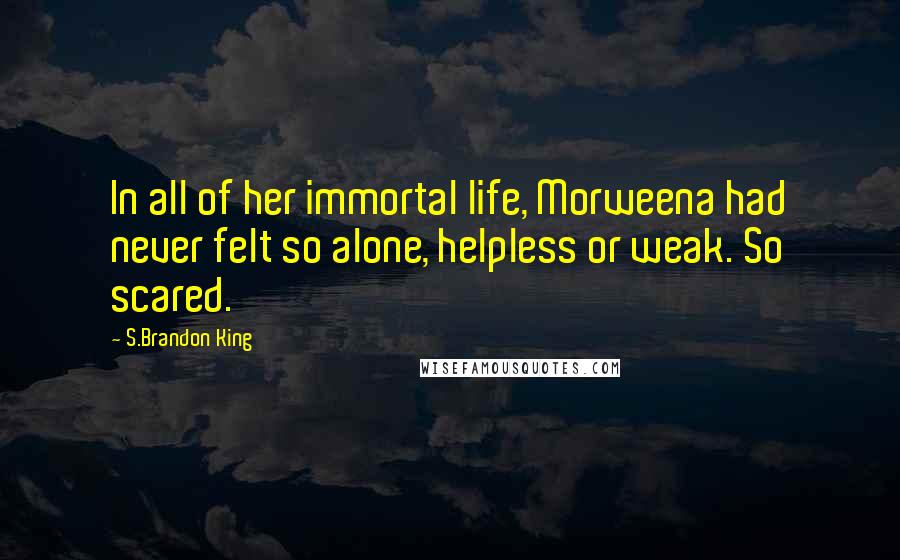 S.Brandon King Quotes: In all of her immortal life, Morweena had never felt so alone, helpless or weak. So scared.