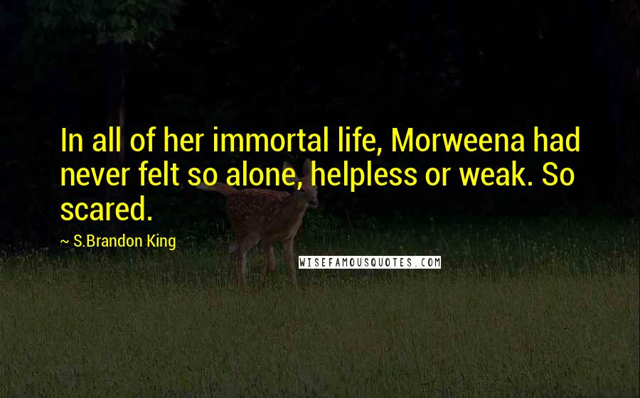 S.Brandon King Quotes: In all of her immortal life, Morweena had never felt so alone, helpless or weak. So scared.