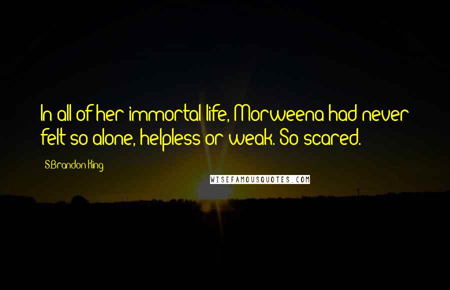 S.Brandon King Quotes: In all of her immortal life, Morweena had never felt so alone, helpless or weak. So scared.