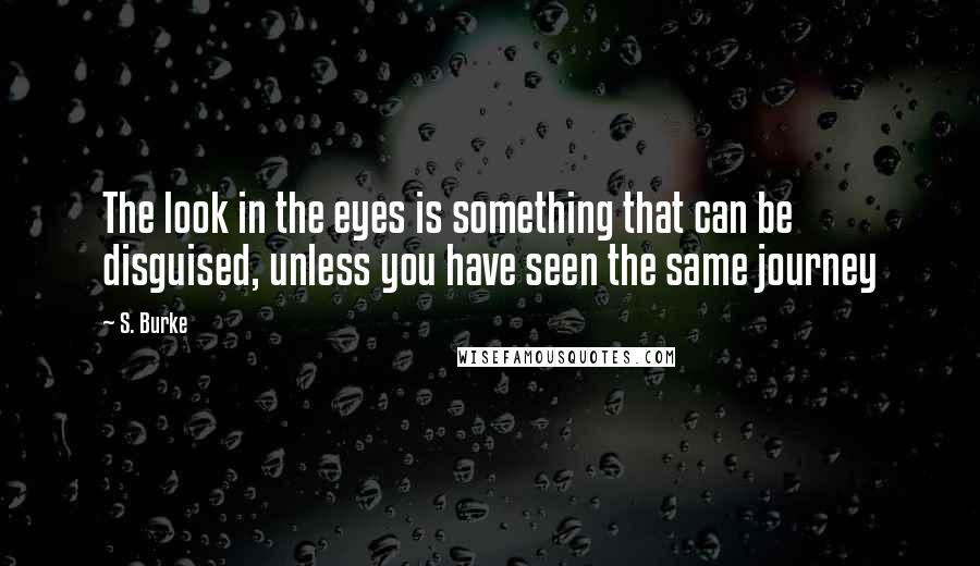 S. Burke Quotes: The look in the eyes is something that can be disguised, unless you have seen the same journey